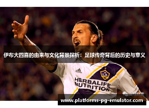 伊布大四喜的由来与文化背景探析:足球传奇背后的历史与意义 伊布大四喜的由来与文化背景探析:足球传奇背后的历史与意义