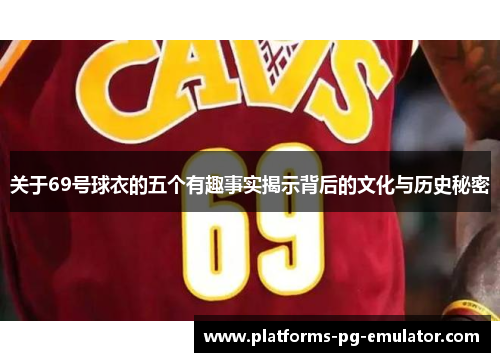 关于69号球衣的五个有趣事实揭示背后的文化与历史秘密 关于69号球衣的五个有趣事实揭示背后的文化与历史秘密