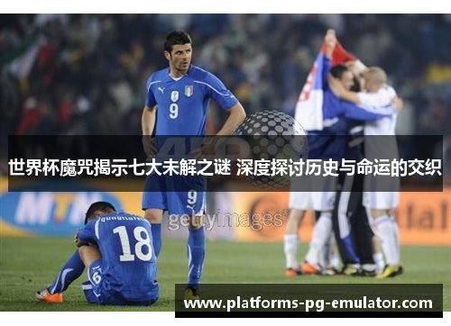 世界杯魔咒揭示七大未解之谜 深度探讨历史与命运的交织 世界杯魔咒揭示七大未解之谜 深度探讨历史与命运的交织