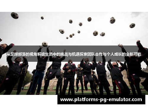 从足球部落的视角解读生活中的挑战与机遇探索团队合作与个人成长的全新可能 从足球部落的视角解读生活中的挑战与机遇探索团队合作与个人成长的全新可能