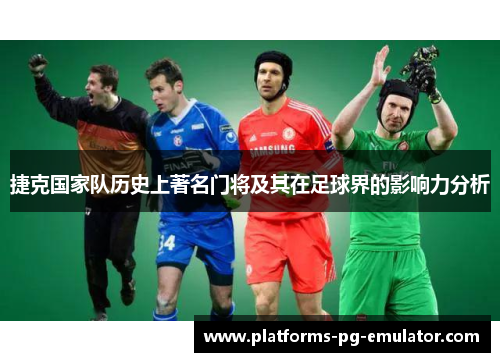 捷克国家队历史上著名门将及其在足球界的影响力分析 捷克国家队历史上著名门将及其在足球界的影响力分析