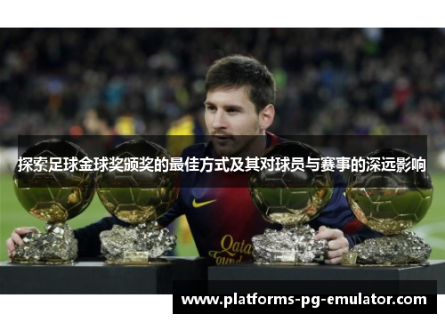 探索足球金球奖颁奖的最佳方式及其对球员与赛事的深远影响 探索足球金球奖颁奖的最佳方式及其对球员与赛事的深远影响