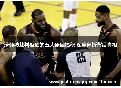 沃顿被裁判驱逐的五大原因揭秘 深度剖析背后真相 沃顿被裁判驱逐的五大原因揭秘 深度剖析背后真相