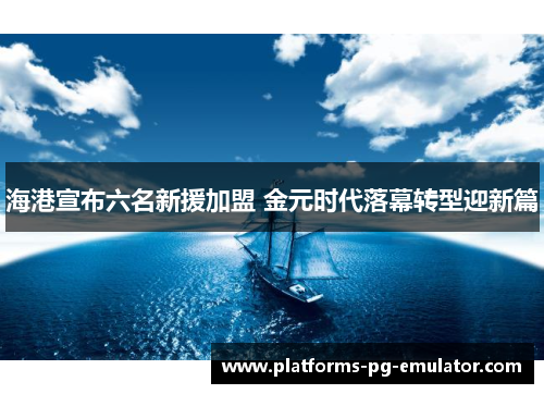 海港宣布六名新援加盟 金元时代落幕转型迎新篇 海港宣布六名新援加盟 金元时代落幕转型迎新篇