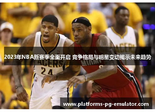 2023年NBA新赛季全面开启 竞争格局与明星变动揭示未来趋势 2023年NBA新赛季全面开启 竞争格局与明星变动揭示未来趋势