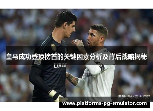 皇马成功登顶榜首的关键因素分析及背后战略揭秘 皇马成功登顶榜首的关键因素分析及背后战略揭秘