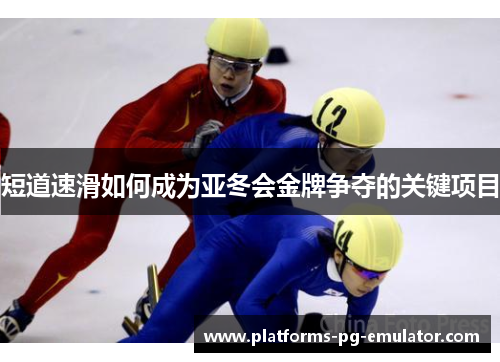短道速滑如何成为亚冬会金牌争夺的关键项目 短道速滑如何成为亚冬会金牌争夺的关键项目