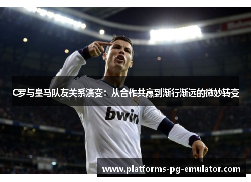 C罗与皇马队友关系演变:从合作共赢到渐行渐远的微妙转变 C罗与皇马队友关系演变:从合作共赢到渐行渐远的微妙转变