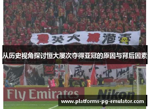 从历史视角探讨恒大屡次夺得亚冠的原因与背后因素 从历史视角探讨恒大屡次夺得亚冠的原因与背后因素