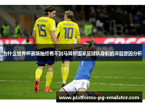 为什么世界杯赛场始终看不到马其顿国家足球队身影的深层原因分析 为什么世界杯赛场始终看不到马其顿国家足球队身影的深层原因分析