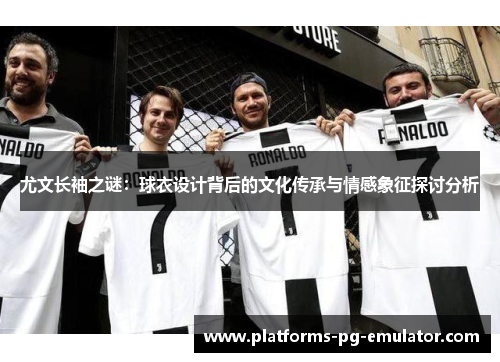 尤文长袖之谜:球衣设计背后的文化传承与情感象征探讨分析 尤文长袖之谜:球衣设计背后的文化传承与情感象征探讨分析