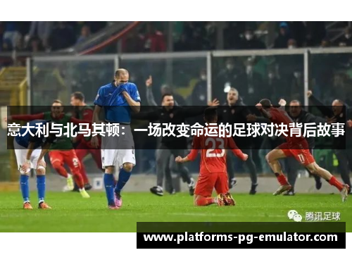 意大利与北马其顿:一场改变命运的足球对决背后故事 意大利与北马其顿:一场改变命运的足球对决背后故事