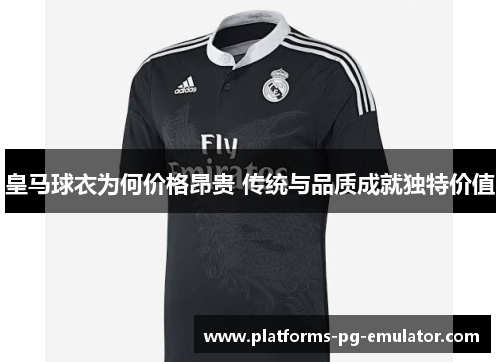 皇马球衣为何价格昂贵 传统与品质成就独特价值 皇马球衣为何价格昂贵 传统与品质成就独特价值