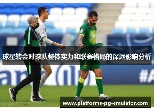 球星转会对球队整体实力和联赛格局的深远影响分析 球星转会对球队整体实力和联赛格局的深远影响分析