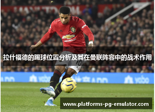 拉什福德的踢球位置分析及其在曼联阵容中的战术作用 拉什福德的踢球位置分析及其在曼联阵容中的战术作用