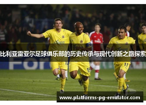 比利亚雷亚尔足球俱乐部的历史传承与现代创新之路探索 比利亚雷亚尔足球俱乐部的历史传承与现代创新之路探索