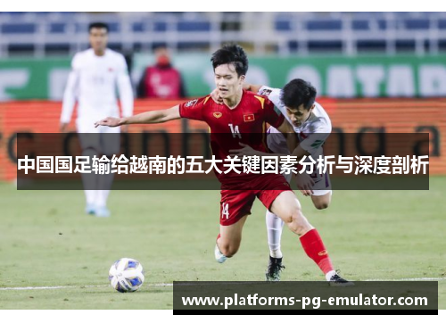 中国国足输给越南的五大关键因素分析与深度剖析 中国国足输给越南的五大关键因素分析与深度剖析