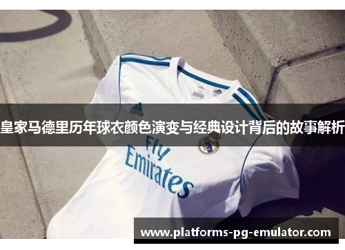 皇家马德里历年球衣颜色演变与经典设计背后的故事解析
