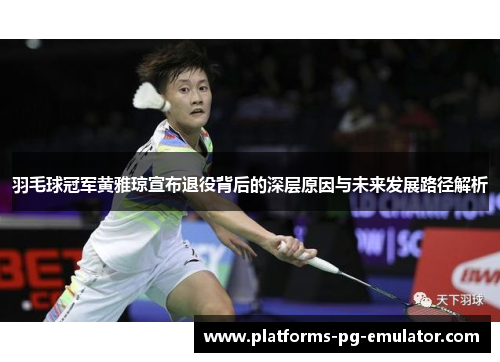 羽毛球冠军黄雅琼宣布退役背后的深层原因与未来发展路径解析 羽毛球冠军黄雅琼宣布退役背后的深层原因与未来发展路径解析