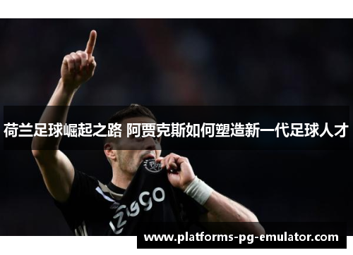 荷兰足球崛起之路 阿贾克斯如何塑造新一代足球人才 荷兰足球崛起之路 阿贾克斯如何塑造新一代足球人才