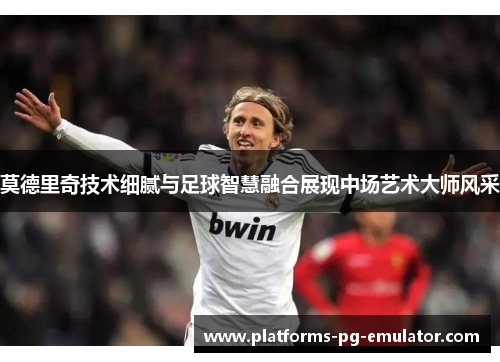 莫德里奇技术细腻与足球智慧融合展现中场艺术大师风采 莫德里奇技术细腻与足球智慧融合展现中场艺术大师风采