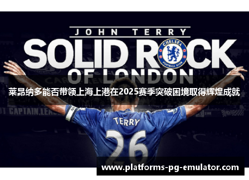 莱昂纳多能否带领上海上港在2025赛季突破困境取得辉煌成就 莱昂纳多能否带领上海上港在2025赛季突破困境取得辉煌成就