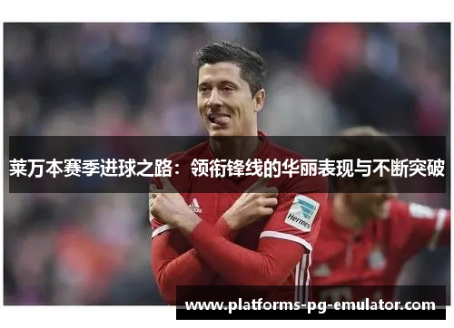 莱万本赛季进球之路:领衔锋线的华丽表现与不断突破 莱万本赛季进球之路:领衔锋线的华丽表现与不断突破