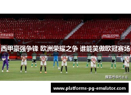 西甲豪强争锋 欧洲荣耀之争 谁能笑傲欧冠赛场 西甲豪强争锋 欧洲荣耀之争 谁能笑傲欧冠赛场