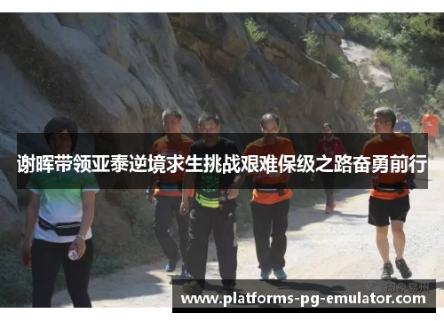 谢晖带领亚泰逆境求生挑战艰难保级之路奋勇前行