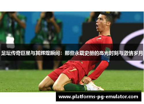 足坛传奇巨星与其辉煌瞬间：那些永载史册的高光时刻与激情岁月