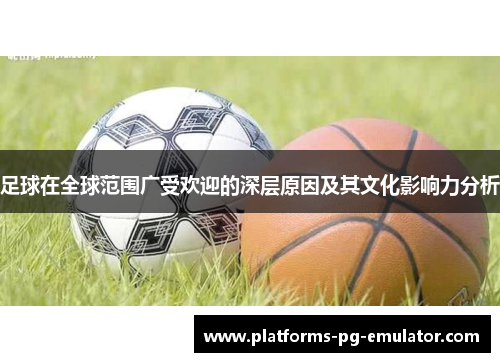 足球在全球范围广受欢迎的深层原因及其文化影响力分析 足球在全球范围广受欢迎的深层原因及其文化影响力分析