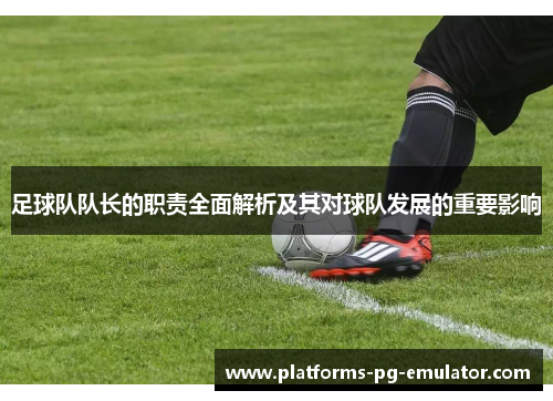 足球队队长的职责全面解析及其对球队发展的重要影响 足球队队长的职责全面解析及其对球队发展的重要影响