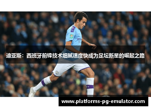 迪亚斯:西班牙前锋技术细腻速度快成为足坛新星的崛起之路 迪亚斯:西班牙前锋技术细腻速度快成为足坛新星的崛起之路