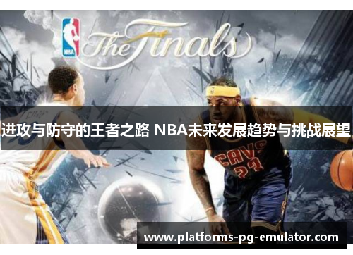 进攻与防守的王者之路 NBA未来发展趋势与挑战展望 进攻与防守的王者之路 NBA未来发展趋势与挑战展望