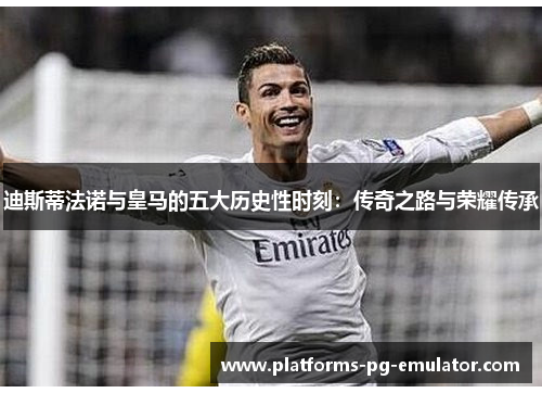 迪斯蒂法诺与皇马的五大历史性时刻:传奇之路与荣耀传承 迪斯蒂法诺与皇马的五大历史性时刻:传奇之路与荣耀传承