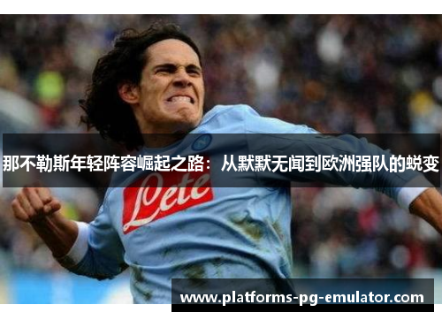 那不勒斯年轻阵容崛起之路:从默默无闻到欧洲强队的蜕变 那不勒斯年轻阵容崛起之路:从默默无闻到欧洲强队的蜕变