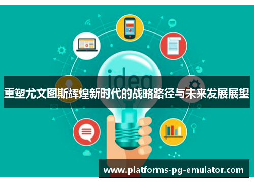 重塑尤文图斯辉煌新时代的战略路径与未来发展展望 重塑尤文图斯辉煌新时代的战略路径与未来发展展望