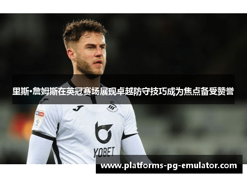 里斯·詹姆斯在英冠赛场展现卓越防守技巧成为焦点备受赞誉 里斯·詹姆斯在英冠赛场展现卓越防守技巧成为焦点备受赞誉