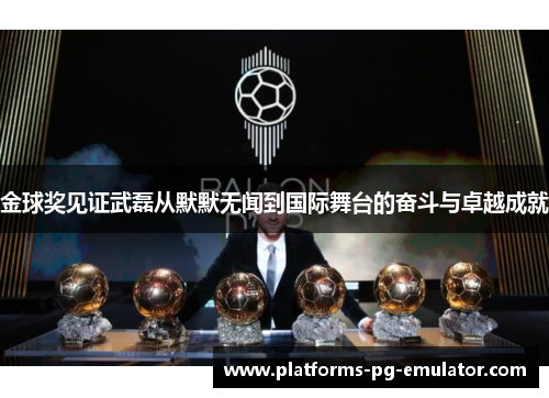 金球奖见证武磊从默默无闻到国际舞台的奋斗与卓越成就 金球奖见证武磊从默默无闻到国际舞台的奋斗与卓越成就