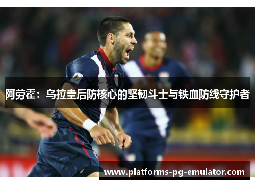 阿劳霍:乌拉圭后防核心的坚韧斗士与铁血防线守护者 阿劳霍:乌拉圭后防核心的坚韧斗士与铁血防线守护者