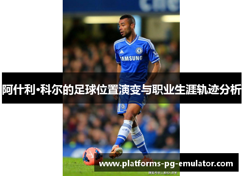 阿什利·科尔的足球位置演变与职业生涯轨迹分析 阿什利·科尔的足球位置演变与职业生涯轨迹分析