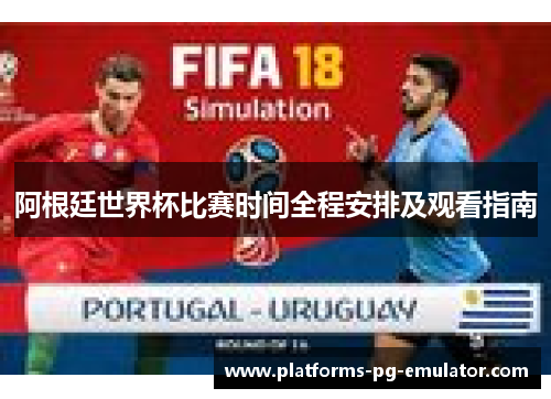 阿根廷世界杯比赛时间全程安排及观看指南 阿根廷世界杯比赛时间全程安排及观看指南