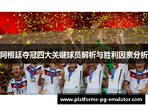 阿根廷夺冠四大关键球员解析与胜利因素分析 阿根廷夺冠四大关键球员解析与胜利因素分析