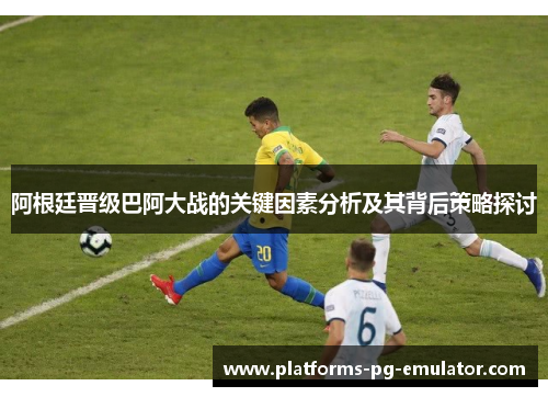 阿根廷晋级巴阿大战的关键因素分析及其背后策略探讨 阿根廷晋级巴阿大战的关键因素分析及其背后策略探讨