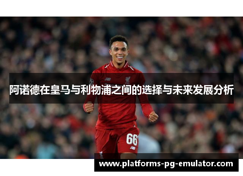 阿诺德在皇马与利物浦之间的选择与未来发展分析 阿诺德在皇马与利物浦之间的选择与未来发展分析