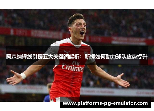 阿森纳锋线引援五大关键词解析:新援如何助力球队攻势提升 阿森纳锋线引援五大关键词解析:新援如何助力球队攻势提升