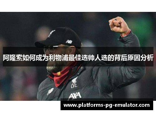 阿隆索如何成为利物浦最佳选帅人选的背后原因分析 阿隆索如何成为利物浦最佳选帅人选的背后原因分析