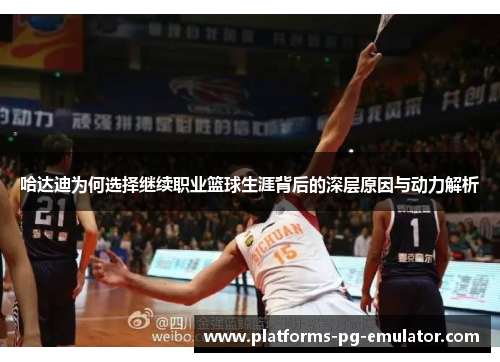 哈达迪为何选择继续职业篮球生涯背后的深层原因与动力解析 哈达迪为何选择继续职业篮球生涯背后的深层原因与动力解析