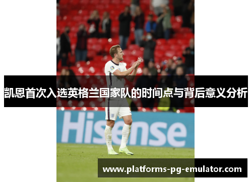 凯恩首次入选英格兰国家队的时间点与背后意义分析