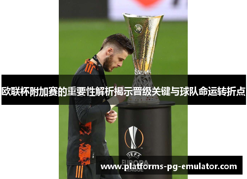 欧联杯附加赛的重要性解析揭示晋级关键与球队命运转折点 欧联杯附加赛的重要性解析揭示晋级关键与球队命运转折点
